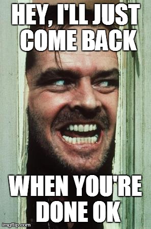 Here's Johnny Meme | HEY, I'LL JUST COME BACK WHEN YOU'RE DONE OK | image tagged in memes,heres johnny | made w/ Imgflip meme maker