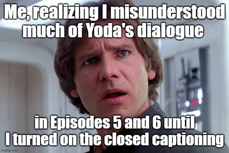 Han Solo | Me, realizing I misunderstood much of Yoda's dialogue; in Episodes 5 and 6 until I turned on the closed captioning | image tagged in han solo | made w/ Imgflip meme maker