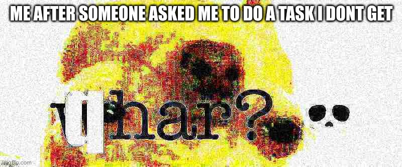 qhar? | ME AFTER SOMEONE ASKED ME TO DO A TASK I DONT GET | image tagged in qhar | made w/ Imgflip meme maker