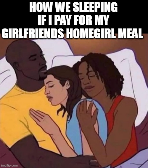 how we sleeping if i pay for my girlfriends homegirl meal | HOW WE SLEEPING IF I PAY FOR MY GIRLFRIENDS HOMEGIRL MEAL | image tagged in threesome,fun,girlfriend,homegirl,sexy | made w/ Imgflip meme maker