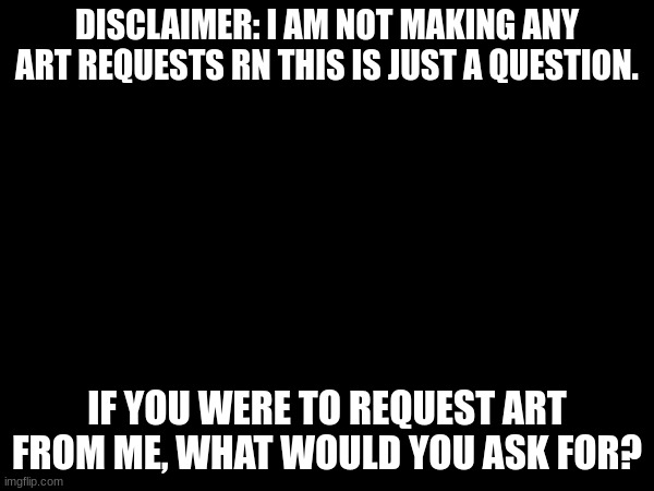 DISCLAIMER: I AM NOT MAKING ANY ART REQUESTS RN THIS IS JUST A QUESTION. IF YOU WERE TO REQUEST ART FROM ME, WHAT WOULD YOU ASK FOR? | made w/ Imgflip meme maker