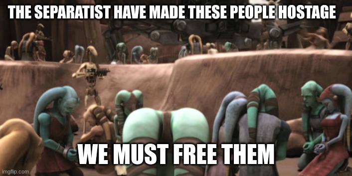THE SEPARATIST HAVE MADE THESE PEOPLE HOSTAGE; WE MUST FREE THEM | made w/ Imgflip meme maker