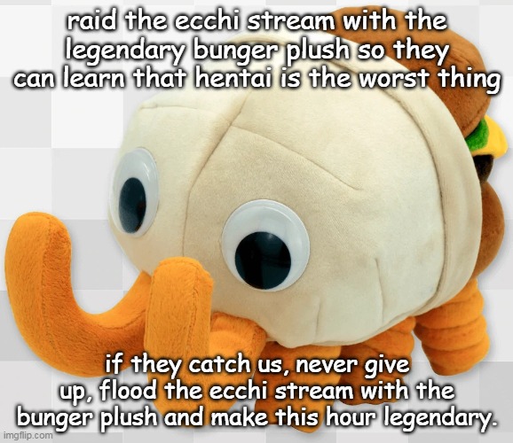 bunger plush | raid the ecchi stream with the legendary bunger plush so they can learn that hentai is the worst thing; if they catch us, never give up, flood the ecchi stream with the bunger plush and make this hour legendary. | image tagged in bunger plush | made w/ Imgflip meme maker