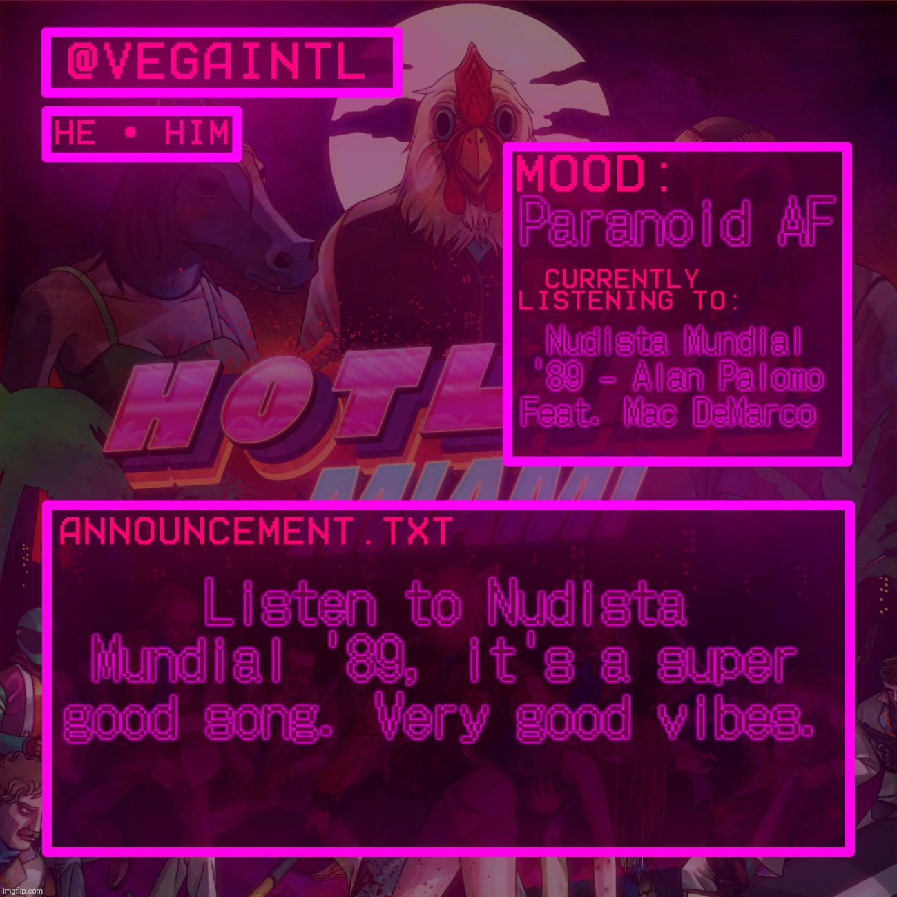 VEGA'S HOTLINE MIAMI TEMP | Paranoid AF; Nudista Mundial '89 - Alan Palomo Feat. Mac DeMarco; Listen to Nudista Mundial '89, it's a super good song. Very good vibes. | image tagged in vega's hotline miami temp | made w/ Imgflip meme maker