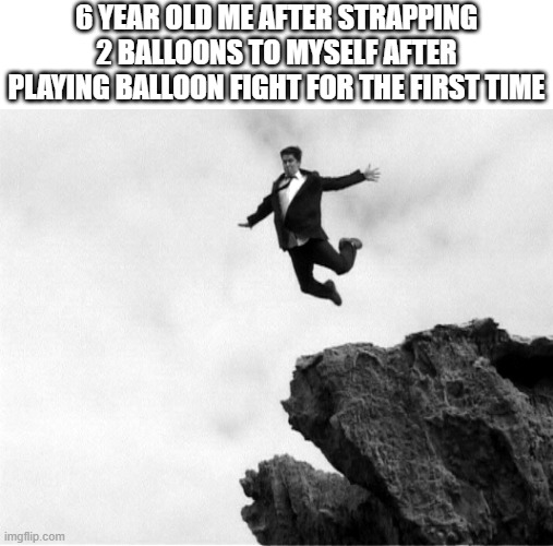 Man Jumping Off a Cliff | 6 YEAR OLD ME AFTER STRAPPING 2 BALLOONS TO MYSELF AFTER PLAYING BALLOON FIGHT FOR THE FIRST TIME | image tagged in man jumping off a cliff | made w/ Imgflip meme maker