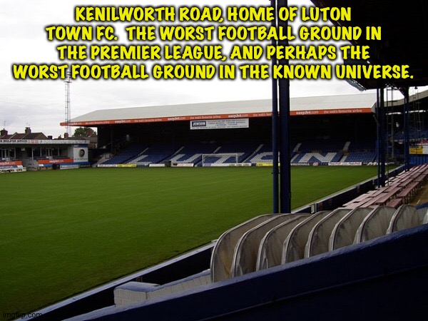 OK, kidding about the known universe.  But not kidding about the Premier League. | KENILWORTH ROAD, HOME OF LUTON TOWN FC.  THE WORST FOOTBALL GROUND IN THE PREMIER LEAGUE, AND PERHAPS THE WORST FOOTBALL GROUND IN THE KNOWN UNIVERSE. | image tagged in luton town fc | made w/ Imgflip meme maker