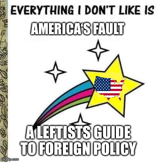 Everything I don't like is | AMERICA‘S FAULT A LEFTISTS GUIDE TO FOREIGN POLICY | image tagged in everything i don't like is | made w/ Imgflip meme maker
