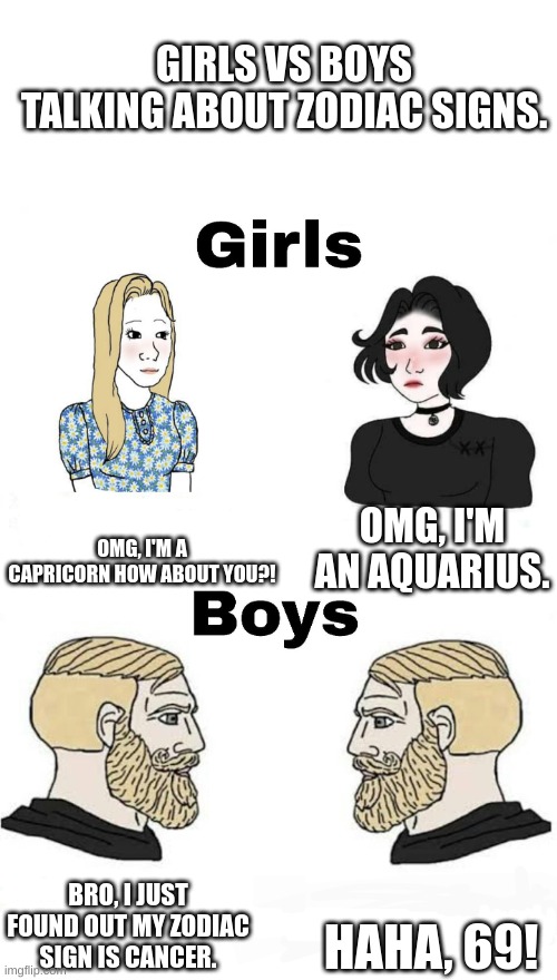 I feel like I've done this before. | GIRLS VS BOYS TALKING ABOUT ZODIAC SIGNS. OMG, I'M A CAPRICORN HOW ABOUT YOU?! OMG, I'M AN AQUARIUS. HAHA, 69! BRO, I JUST FOUND OUT MY ZODIAC SIGN IS CANCER. | image tagged in girls vs boys,memes,zodiac signs,funny,69 | made w/ Imgflip meme maker