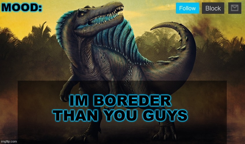 JPSpinoSaurus template 2024 v2 | IM BOREDER THAN YOU GUYS | image tagged in jpspinosaurus template 2024 v2 | made w/ Imgflip meme maker