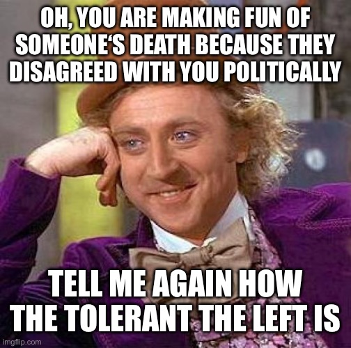 Creepy Condescending Wonka Meme | OH, YOU ARE MAKING FUN OF SOMEONE‘S DEATH BECAUSE THEY DISAGREED WITH YOU POLITICALLY TELL ME AGAIN HOW THE TOLERANT THE LEFT IS | image tagged in memes,creepy condescending wonka | made w/ Imgflip meme maker