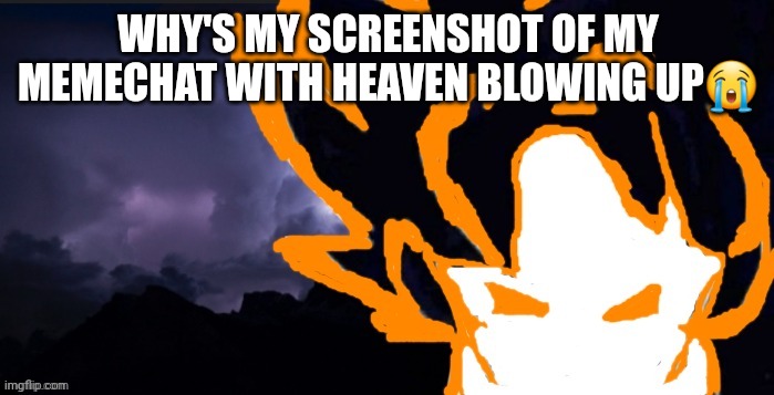 LowTeirGoob | WHY'S MY SCREENSHOT OF MY MEMECHAT WITH HEAVEN BLOWING UP😭 | image tagged in lowteirgoob | made w/ Imgflip meme maker