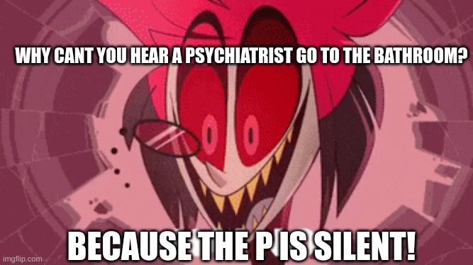 Dad jokes | WHY CANT YOU HEAR A PSYCHIATRIST GO TO THE BATHROOM? BECAUSE THE P IS SILENT! | image tagged in alastor ha no,m | made w/ Imgflip meme maker