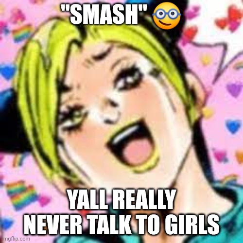 shut up | "SMASH" 🤓; YALL REALLY NEVER TALK TO GIRLS | image tagged in funii joy | made w/ Imgflip meme maker