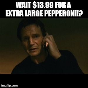 Liam Neeson Taken Meme | WAIT $13.99 FOR A EXTRA LARGE PEPPERONI!? | image tagged in memes,liam neeson taken | made w/ Imgflip meme maker