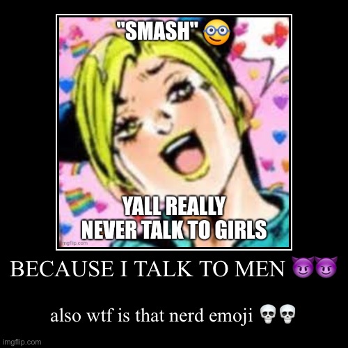 BECAUSE I TALK TO MEN ?? | also wtf is that nerd emoji ?? | image tagged in funny,demotivationals | made w/ Imgflip demotivational maker