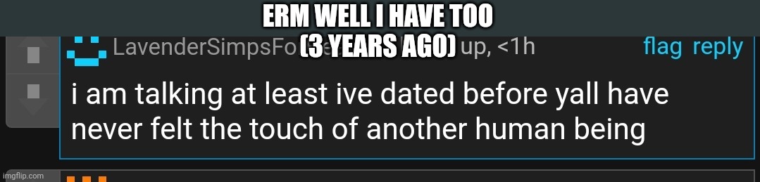 ERM WELL I HAVE TOO
(3 YEARS AGO) | made w/ Imgflip meme maker