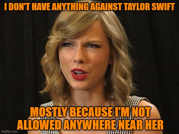 Taylor Swift | I DON'T HAVE ANYTHING AGAINST TAYLOR SWIFT; MOSTLY BECAUSE I'M NOT ALLOWED ANYWHERE NEAR HER | image tagged in taylor swift,kansas city chiefs,travis kelce,super bowl,funny memes,2024 | made w/ Imgflip meme maker