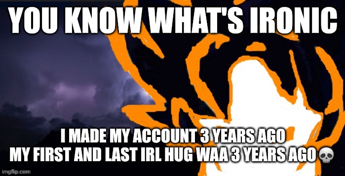 LowTeirGoob | YOU KNOW WHAT'S IRONIC; I MADE MY ACCOUNT 3 YEARS AGO
MY FIRST AND LAST IRL HUG WAA 3 YEARS AGO💀 | image tagged in lowteirgoob | made w/ Imgflip meme maker