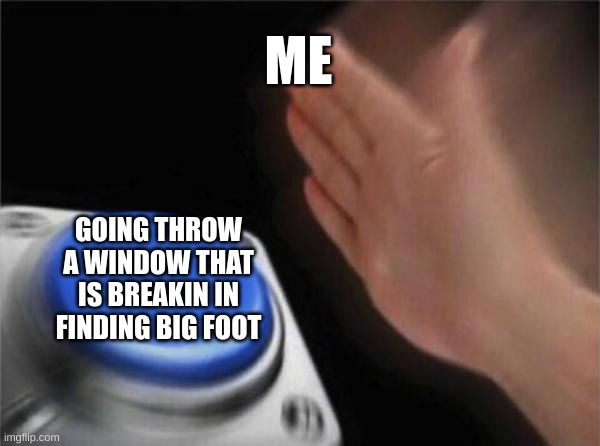 Blank Nut Button | ME; GOING THROW A WINDOW THAT IS BREAKIN IN FINDING BIG FOOT | image tagged in memes,blank nut button | made w/ Imgflip meme maker