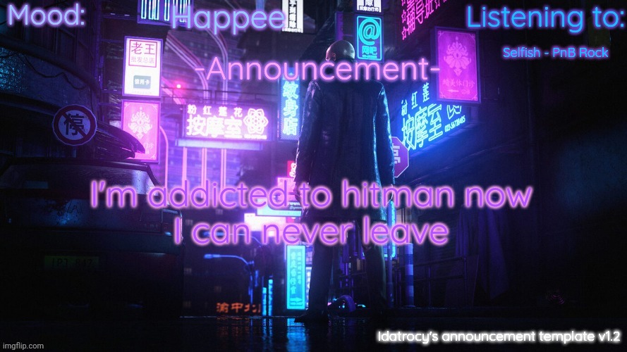 Idatrocy's announcement template v 1.2 | Happee; Selfish - PnB Rock; I'm addicted to hitman now
I can never leave | image tagged in idatrocy's announcement template v 1 2 | made w/ Imgflip meme maker