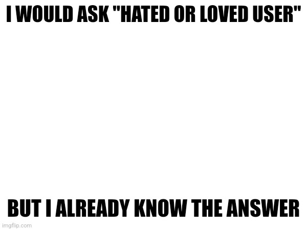 I_enjoy_star_wars note: loved | I WOULD ASK "HATED OR LOVED USER"; BUT I ALREADY KNOW THE ANSWER | made w/ Imgflip meme maker