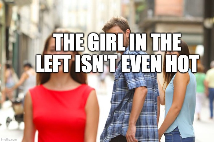 Distracted Boyfriend | THE GIRL IN THE LEFT ISN'T EVEN HOT | image tagged in memes,distracted boyfriend | made w/ Imgflip meme maker