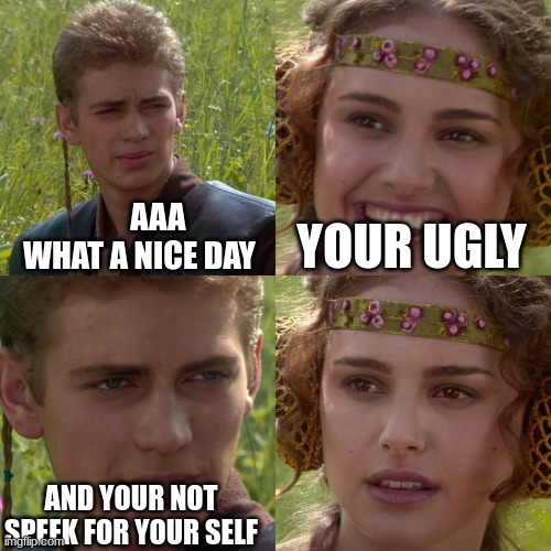Anakin Padme 4 Panel | AAA WHAT A NICE DAY; YOUR UGLY; AND YOUR NOT SPEEK FOR YOUR SELF | image tagged in anakin padme 4 panel,and your not,hehe,roasting | made w/ Imgflip meme maker