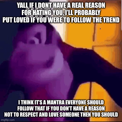 There are, in fact, people I would say hated to however. *cough.* Skibble. *cough.* | YALL IF I DONT HAVE A REAL REASON FOR HATING YOU, I’LL PROBABLY PUT LOVED IF YOU WERE TO FOLLOW THE TREND; I THINK IT’S A MANTRA EVERYONE SHOULD FOLLOW THAT IF YOU DON’T HAVE A REASON NOT TO RESPECT AND LOVE SOMEONE THEN YOU SHOULD | image tagged in not funny didn't laugh | made w/ Imgflip meme maker
