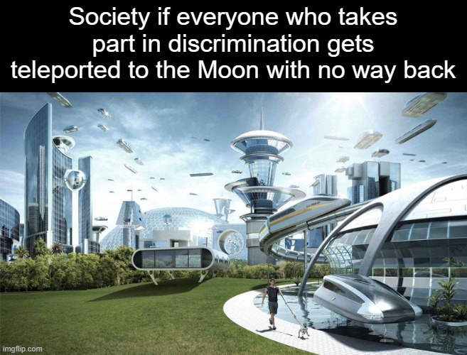 bye bye haters | Society if everyone who takes part in discrimination gets teleported to the Moon with no way back | image tagged in the future world if,moon,society if,we live in a society,space,memes | made w/ Imgflip meme maker