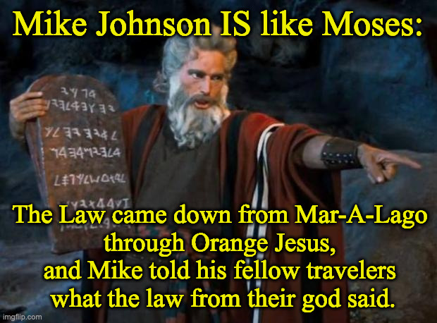 moses | Mike Johnson IS like Moses:; The Law came down from Mar-A-Lago 
through Orange Jesus, 
and Mike told his fellow travelers 
what the law from their god said. | image tagged in moses | made w/ Imgflip meme maker