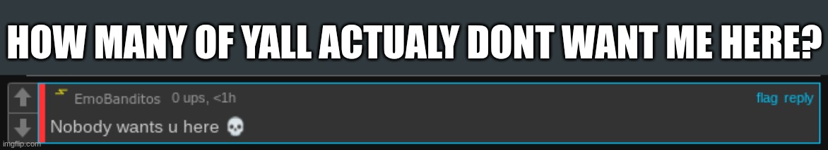 prove thier  ass worng | HOW MANY OF YALL ACTUALY DONT WANT ME HERE? | made w/ Imgflip meme maker