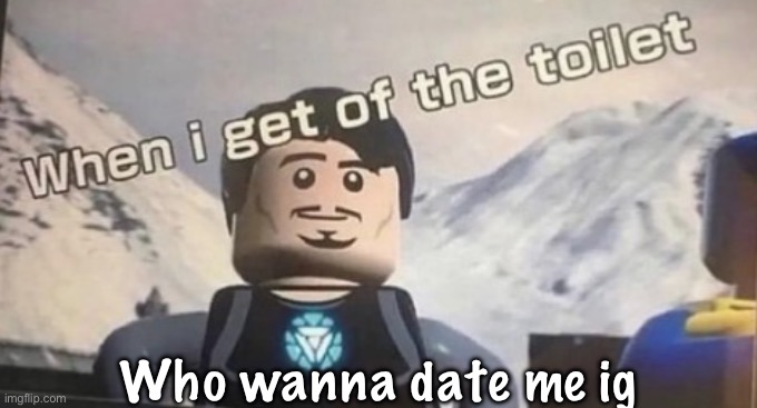 when I get of the toilet | Who wanna date me ig | image tagged in when i get of the toilet | made w/ Imgflip meme maker