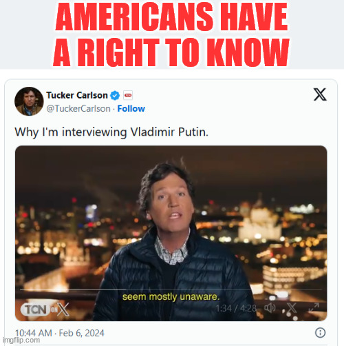 Americans have a right to know...  and the Lib media will not let you know | AMERICANS HAVE A RIGHT TO KNOW | image tagged in tucker carlson,interviews,putin,because,america,has a right to know | made w/ Imgflip meme maker