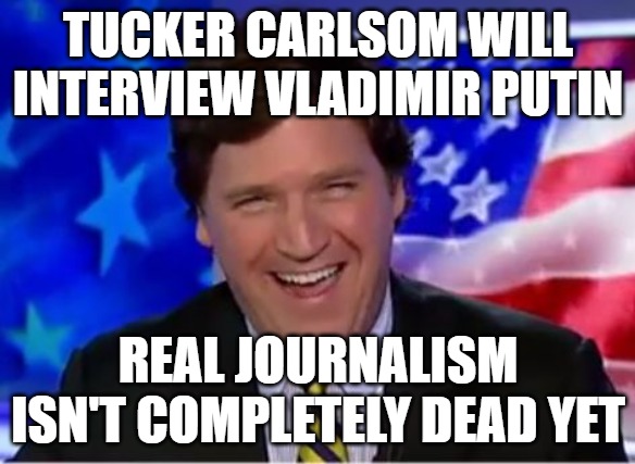 Tucker Carlson will interview Vladimir Putin. | TUCKER CARLSOM WILL INTERVIEW VLADIMIR PUTIN; REAL JOURNALISM ISN'T COMPLETELY DEAD YET | image tagged in tucker carlson,vladimir putin | made w/ Imgflip meme maker