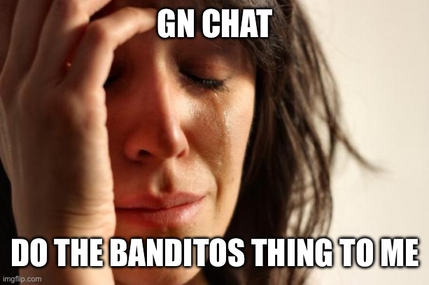 Or don’t | GN CHAT; DO THE BANDITOS THING TO ME | image tagged in memes,first world problems | made w/ Imgflip meme maker
