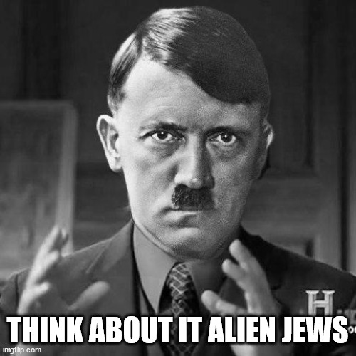 Adolf Hitler aliens | THINK ABOUT IT ALIEN JEWS | image tagged in adolf hitler aliens | made w/ Imgflip meme maker