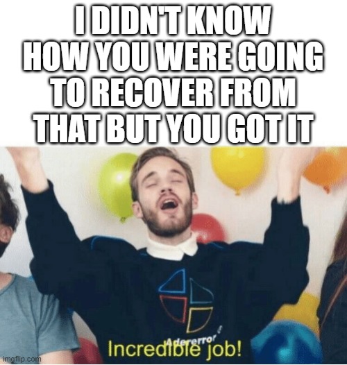 Incredible Job! | I DIDN'T KNOW HOW YOU WERE GOING TO RECOVER FROM THAT BUT YOU GOT IT | image tagged in incredible job | made w/ Imgflip meme maker