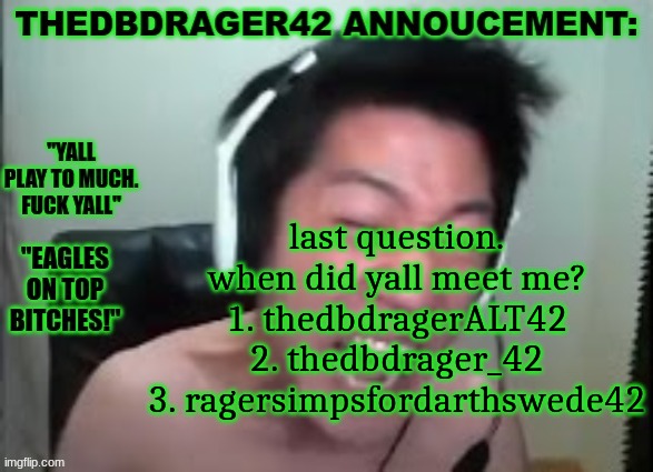 thedbdrager42s annoucement template | last question. when did yall meet me?

1. thedbdragerALT42
2. thedbdrager_42
3. ragersimpsfordarthswede42 | image tagged in thedbdrager42s annoucement template | made w/ Imgflip meme maker