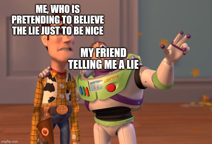 It kinda true, for me at least | ME, WHO IS PRETENDING TO BELIEVE THE LIE JUST TO BE NICE; MY FRIEND TELLING ME A LIE | image tagged in memes,x x everywhere,meme,funny,funny meme,funny memes | made w/ Imgflip meme maker
