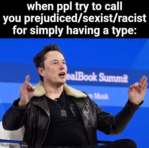 Fr tho | when ppl try to call you prejudiced/sexist/racist for simply having a type: | image tagged in elon musk go f yourself | made w/ Imgflip meme maker