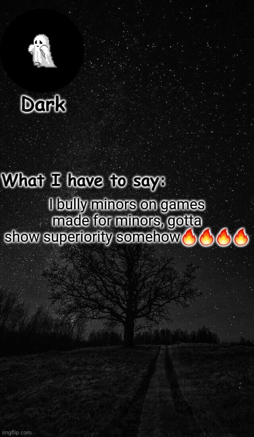 Dark temp made by corpse | I bully minors on games made for minors, gotta show superiority somehow🔥🔥🔥🔥 | image tagged in dark temp made by corpse | made w/ Imgflip meme maker