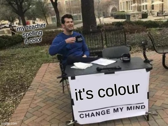 colour change my mind | my teacher spelling it color; it's colour | image tagged in memes,change my mind | made w/ Imgflip meme maker
