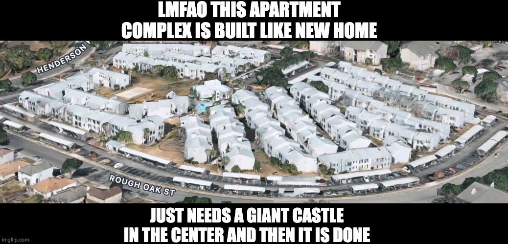 LMFAO THIS APARTMENT COMPLEX IS BUILT LIKE NEW HOME; JUST NEEDS A GIANT CASTLE IN THE CENTER AND THEN IT IS DONE | image tagged in new home,undertale,architecture,modern architecture,postmodernism,dull | made w/ Imgflip meme maker