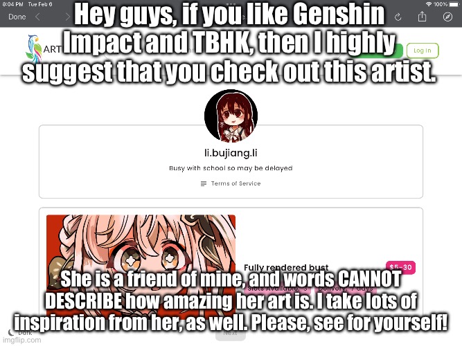 She is an AMAZING artist! | Hey guys, if you like Genshin Impact and TBHK, then I highly suggest that you check out this artist. She is a friend of mine, and words CANNOT DESCRIBE how amazing her art is. I take lots of inspiration from her, as well. Please, see for yourself! | made w/ Imgflip meme maker