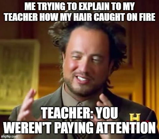Ancient Aliens Meme | ME TRYING TO EXPLAIN TO MY TEACHER HOW MY HAIR CAUGHT ON FIRE; TEACHER: YOU WEREN'T PAYING ATTENTION | image tagged in memes,ancient aliens | made w/ Imgflip meme maker
