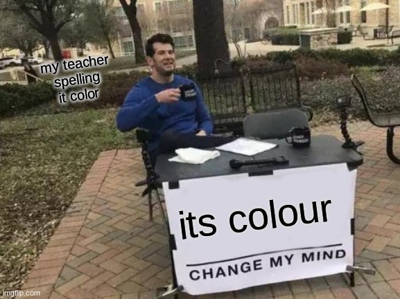 colour change my mind | my teacher spelling it color; its colour | image tagged in memes,change my mind | made w/ Imgflip meme maker