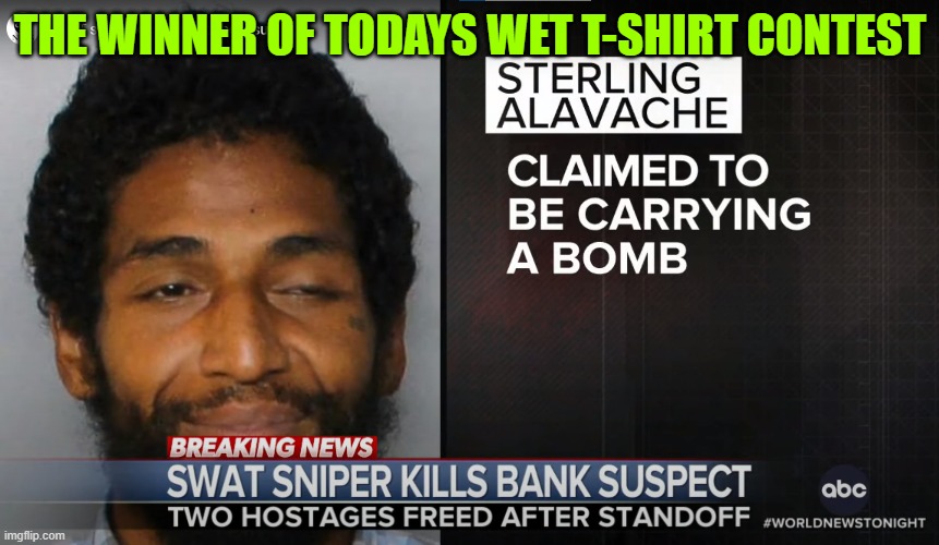 Consplats! | THE WINNER OF TODAYS WET T-SHIRT CONTEST | image tagged in wet dream,sniper,bank robber,swat,headshot,hostage | made w/ Imgflip meme maker