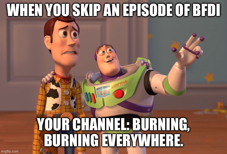 This is why you should watch a BFDI episode | WHEN YOU SKIP AN EPISODE OF BFDI; YOUR CHANNEL: BURNING, BURNING EVERYWHERE. | image tagged in memes,x x everywhere | made w/ Imgflip meme maker