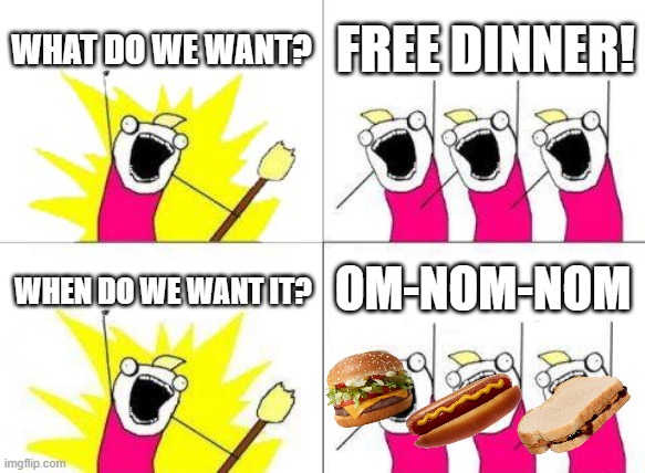 NGL hungry right now | WHAT DO WE WANT? FREE DINNER! OM-NOM-NOM; WHEN DO WE WANT IT? | image tagged in memes,what do we want,dinner,burger,hot dog,sandwich | made w/ Imgflip meme maker