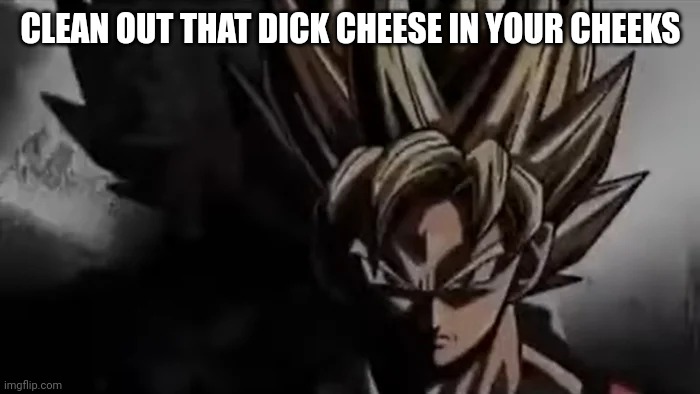 Goku Staring | CLEAN OUT THAT DICK CHEESE IN YOUR CHEEKS | image tagged in goku staring | made w/ Imgflip meme maker